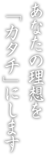 あなたの理想をカタチにします